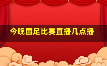 今晚国足比赛直播几点播