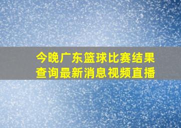 今晚广东篮球比赛结果查询最新消息视频直播