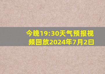 今晚19:30天气预报视频回放2024年7月2曰