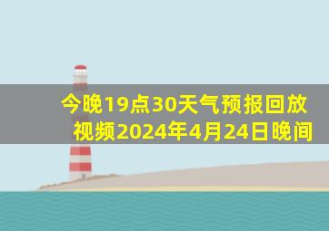 今晚19点30天气预报回放视频2024年4月24日晚间