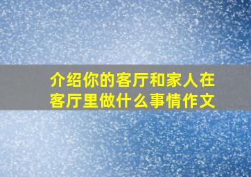 介绍你的客厅和家人在客厅里做什么事情作文