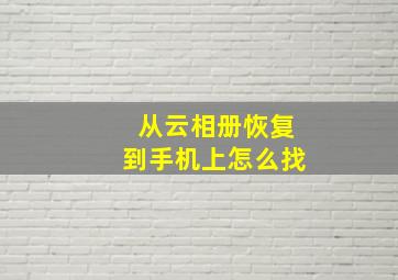 从云相册恢复到手机上怎么找