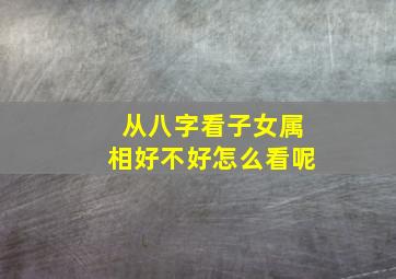 从八字看子女属相好不好怎么看呢