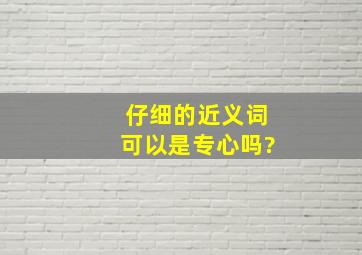 仔细的近义词可以是专心吗?