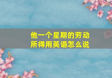 他一个星期的劳动所得用英语怎么说