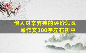 他人对辛弃疾的评价怎么写作文300字左右初中