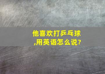 他喜欢打乒乓球,用英语怎么说?