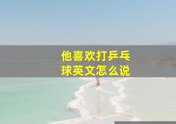 他喜欢打乒乓球英文怎么说