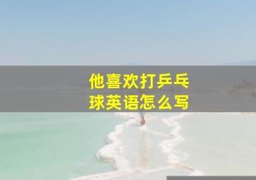 他喜欢打乒乓球英语怎么写