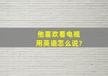 他喜欢看电视用英语怎么说?