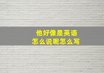 他好像是英语怎么说呢怎么写