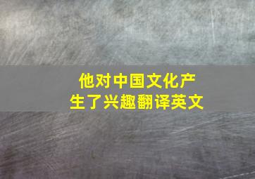 他对中国文化产生了兴趣翻译英文