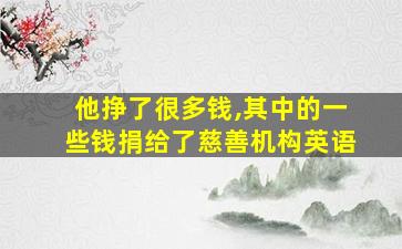 他挣了很多钱,其中的一些钱捐给了慈善机构英语