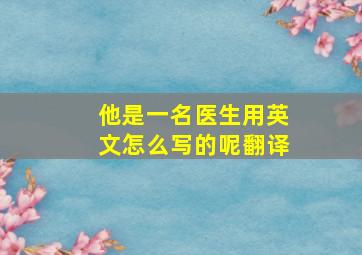 他是一名医生用英文怎么写的呢翻译