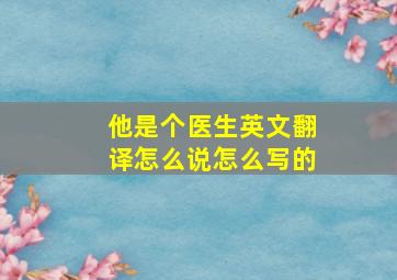 他是个医生英文翻译怎么说怎么写的