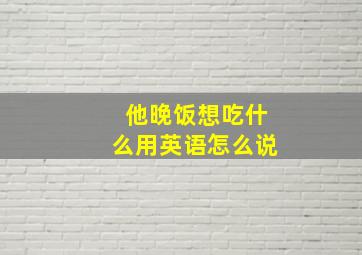 他晚饭想吃什么用英语怎么说