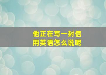 他正在写一封信用英语怎么说呢