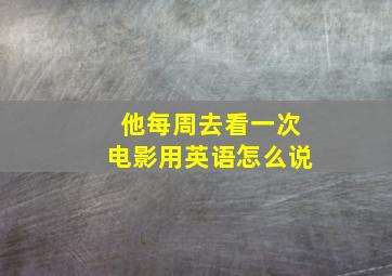 他每周去看一次电影用英语怎么说