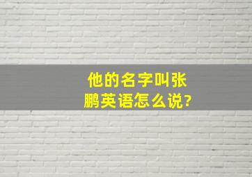 他的名字叫张鹏英语怎么说?