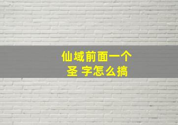 仙域前面一个 圣 字怎么搞