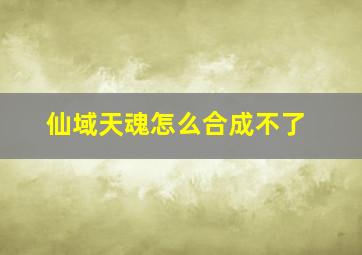 仙域天魂怎么合成不了