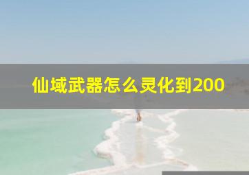 仙域武器怎么灵化到200