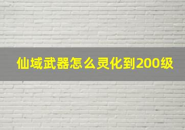 仙域武器怎么灵化到200级