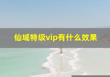 仙域特级vip有什么效果