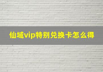 仙域vip特别兑换卡怎么得