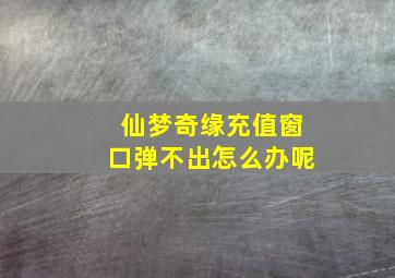 仙梦奇缘充值窗口弹不出怎么办呢