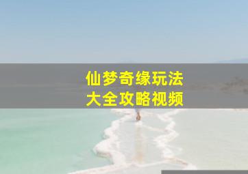 仙梦奇缘玩法大全攻略视频