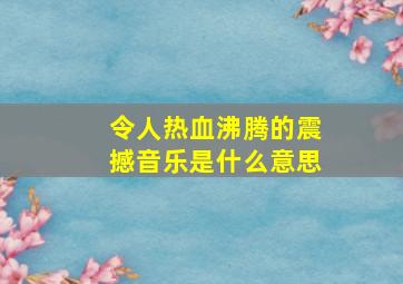 令人热血沸腾的震撼音乐是什么意思