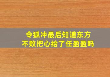 令狐冲最后知道东方不败把心给了任盈盈吗