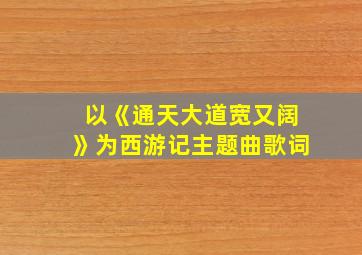 以《通天大道宽又阔》为西游记主题曲歌词