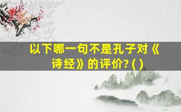 以下哪一句不是孔子对《诗经》的评价? ( )