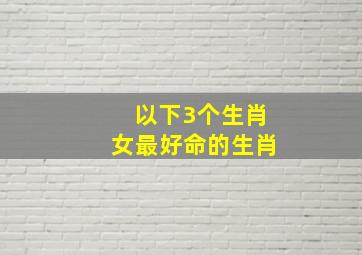 以下3个生肖女最好命的生肖