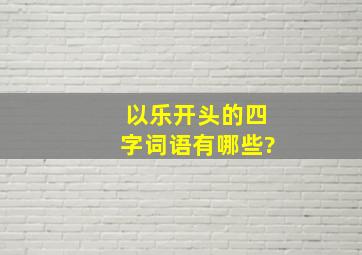 以乐开头的四字词语有哪些?