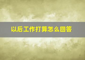 以后工作打算怎么回答