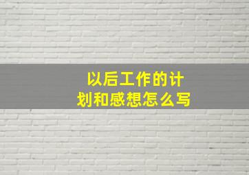 以后工作的计划和感想怎么写