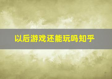 以后游戏还能玩吗知乎