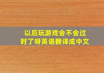 以后玩游戏会不会过时了呀英语翻译成中文