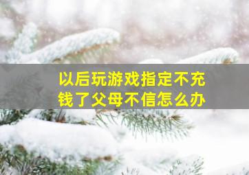 以后玩游戏指定不充钱了父母不信怎么办