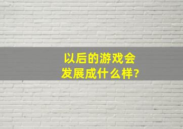 以后的游戏会发展成什么样?