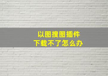 以图搜图插件下载不了怎么办