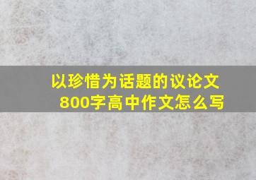 以珍惜为话题的议论文800字高中作文怎么写