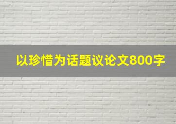 以珍惜为话题议论文800字