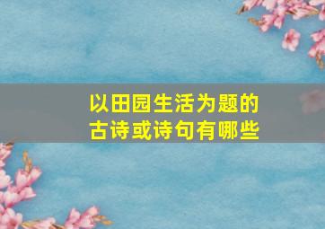 以田园生活为题的古诗或诗句有哪些