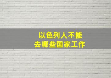 以色列人不能去哪些国家工作