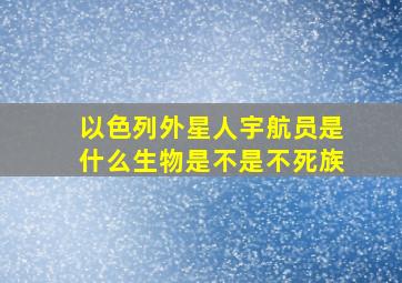 以色列外星人宇航员是什么生物是不是不死族