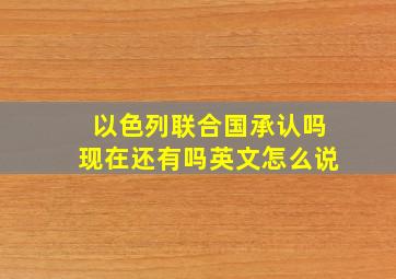 以色列联合国承认吗现在还有吗英文怎么说